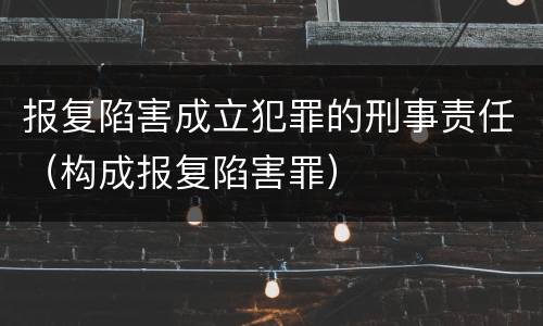 报复陷害成立犯罪的刑事责任（构成报复陷害罪）