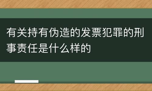 有关持有伪造的发票犯罪的刑事责任是什么样的