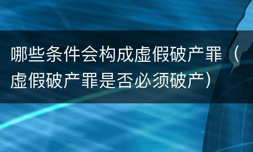 哪些条件会构成虚假破产罪（虚假破产罪是否必须破产）