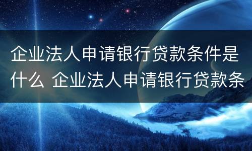 企业法人申请银行贷款条件是什么 企业法人申请银行贷款条件是什么呢