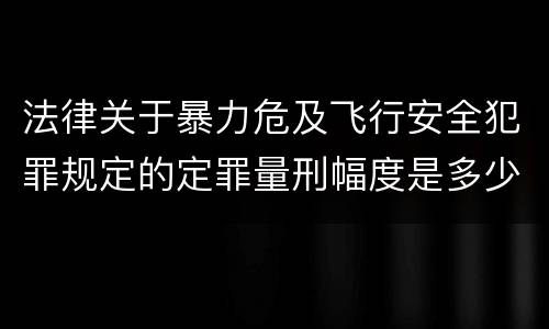 法律关于暴力危及飞行安全犯罪规定的定罪量刑幅度是多少