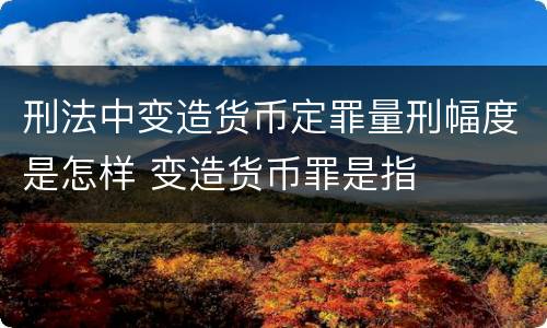 刑法中变造货币定罪量刑幅度是怎样 变造货币罪是指