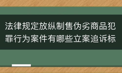 法律规定放纵制售伪劣商品犯罪行为案件有哪些立案追诉标准