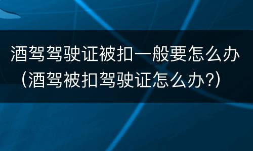 酒驾驾驶证被扣一般要怎么办（酒驾被扣驾驶证怎么办?）