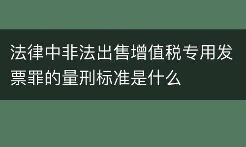 法律中非法出售增值税专用发票罪的量刑标准是什么