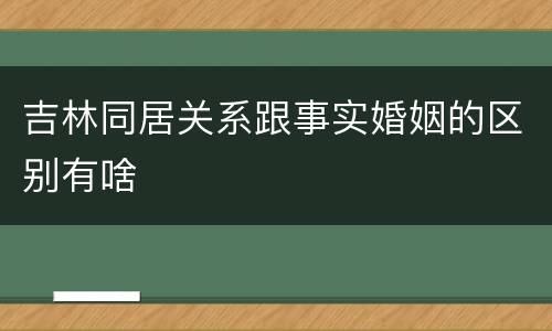 吉林同居关系跟事实婚姻的区别有啥