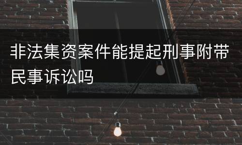 非法集资案件能提起刑事附带民事诉讼吗