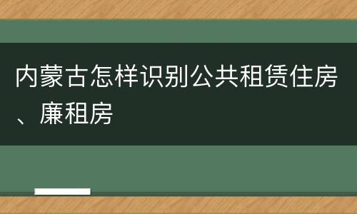 内蒙古怎样识别公共租赁住房、廉租房