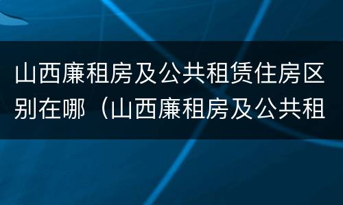 山西廉租房及公共租赁住房区别在哪（山西廉租房及公共租赁住房区别在哪里）