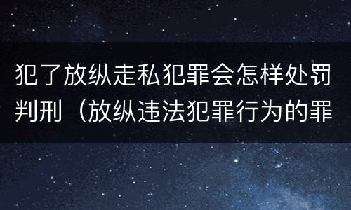 犯了放纵走私犯罪会怎样处罚判刑（放纵违法犯罪行为的罪名）