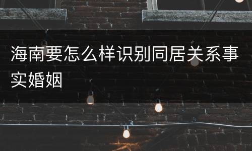 海南要怎么样识别同居关系事实婚姻