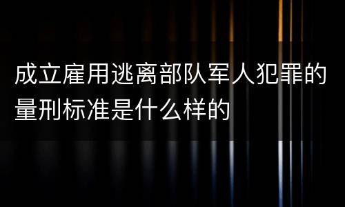 成立雇用逃离部队军人犯罪的量刑标准是什么样的