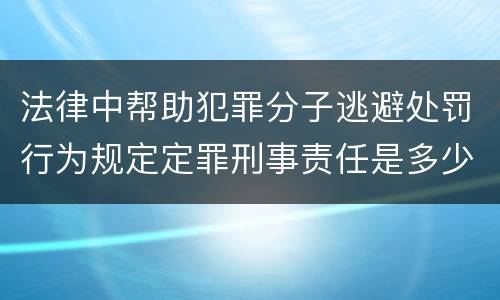 法律中帮助犯罪分子逃避处罚行为规定定罪刑事责任是多少