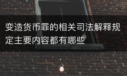 变造货币罪的相关司法解释规定主要内容都有哪些
