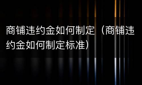 商铺违约金如何制定（商铺违约金如何制定标准）