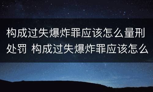 构成过失爆炸罪应该怎么量刑处罚 构成过失爆炸罪应该怎么量刑处罚呢