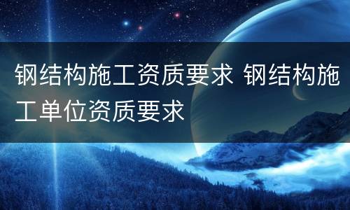 钢结构施工资质要求 钢结构施工单位资质要求