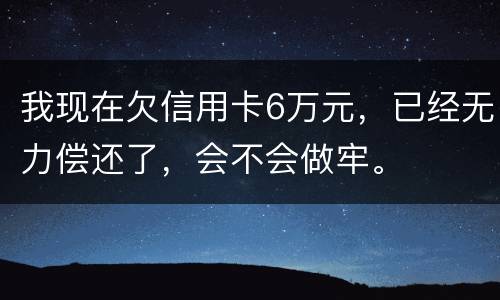 我现在欠信用卡6万元，已经无力偿还了，会不会做牢。