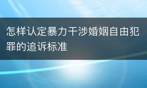 怎样认定暴力干涉婚姻自由犯罪的追诉标准