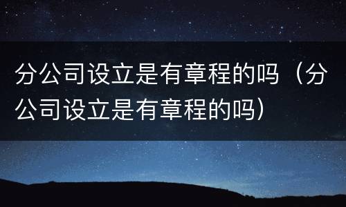 分公司设立是有章程的吗（分公司设立是有章程的吗）