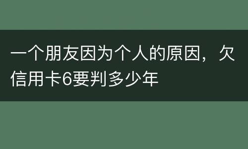 一个朋友因为个人的原因，欠信用卡6要判多少年