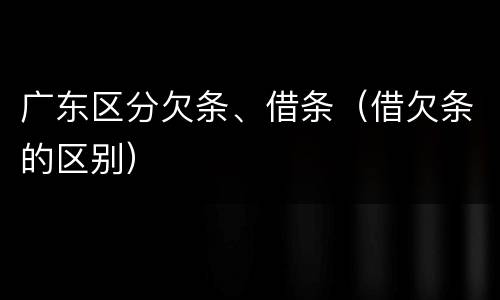 广东区分欠条、借条（借欠条的区别）