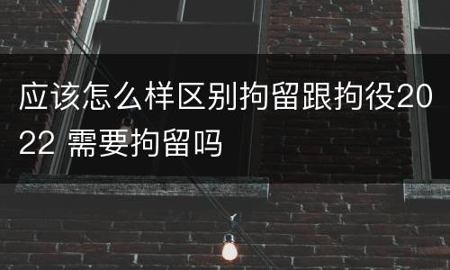 应该怎么样区别拘留跟拘役2022 需要拘留吗