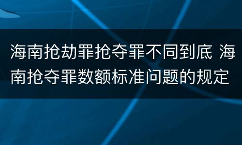 海南抢劫罪抢夺罪不同到底 海南抢夺罪数额标准问题的规定