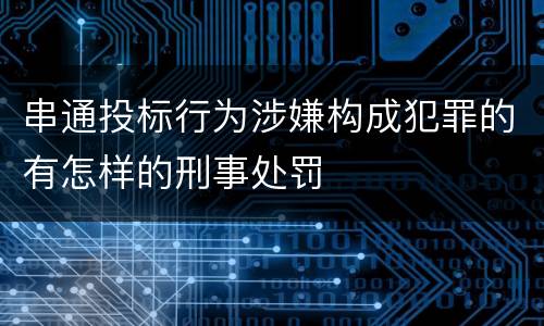 串通投标行为涉嫌构成犯罪的有怎样的刑事处罚