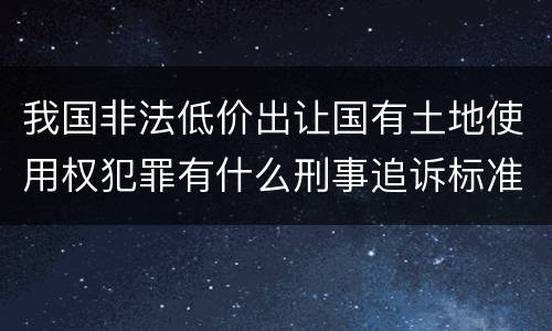 我国非法低价出让国有土地使用权犯罪有什么刑事追诉标准