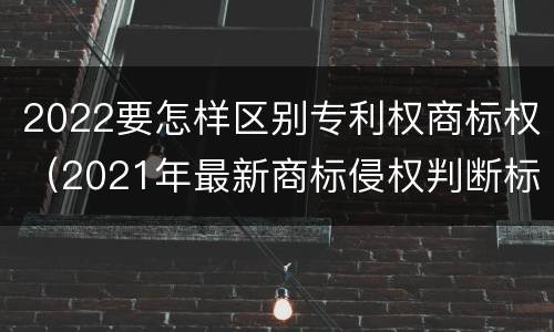 2022要怎样区别专利权商标权（2021年最新商标侵权判断标准）