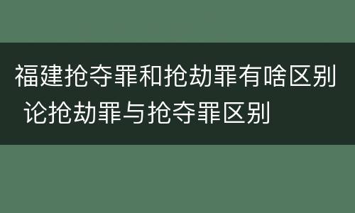 福建抢夺罪和抢劫罪有啥区别 论抢劫罪与抢夺罪区别