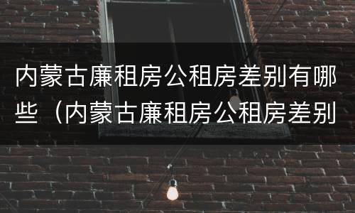 内蒙古廉租房公租房差别有哪些（内蒙古廉租房公租房差别有哪些呢）