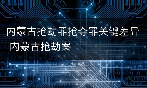 内蒙古抢劫罪抢夺罪关键差异 内蒙古抢劫案