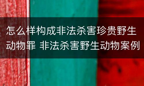怎么样构成非法杀害珍贵野生动物罪 非法杀害野生动物案例