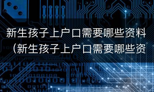 新生孩子上户口需要哪些资料（新生孩子上户口需要哪些资料和手续）