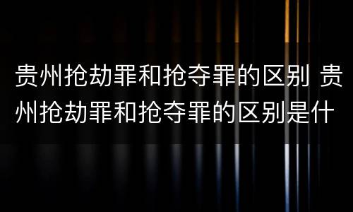 贵州抢劫罪和抢夺罪的区别 贵州抢劫罪和抢夺罪的区别是什么
