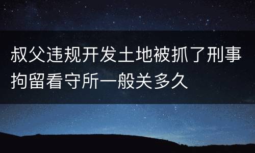 叔父违规开发土地被抓了刑事拘留看守所一般关多久
