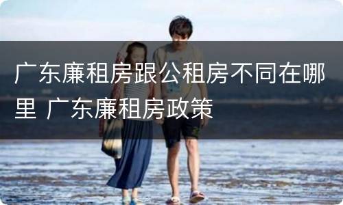 广东廉租房跟公租房不同在哪里 广东廉租房政策