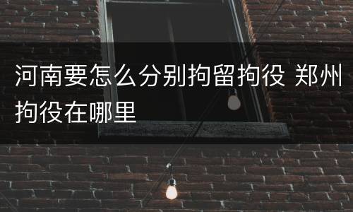 河南要怎么分别拘留拘役 郑州拘役在哪里