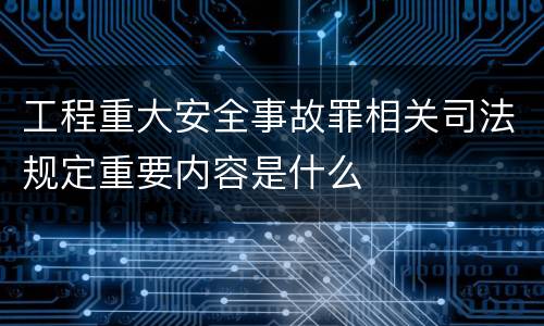 工程重大安全事故罪相关司法规定重要内容是什么