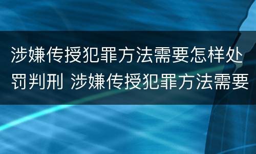 涉嫌传授犯罪方法需要怎样处罚判刑 涉嫌传授犯罪方法需要怎样处罚判刑吗