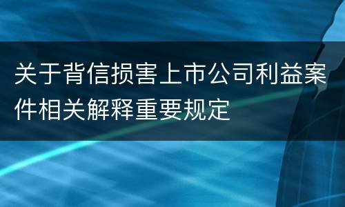 关于背信损害上市公司利益案件相关解释重要规定