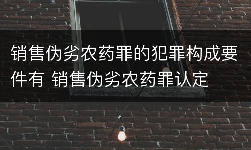 销售伪劣农药罪的犯罪构成要件有 销售伪劣农药罪认定