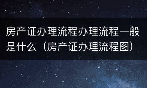 房产证办理流程办理流程一般是什么（房产证办理流程图）