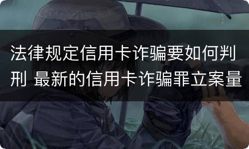 法律规定信用卡诈骗要如何判刑 最新的信用卡诈骗罪立案量刑标准