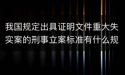 我国规定出具证明文件重大失实案的刑事立案标准有什么规定