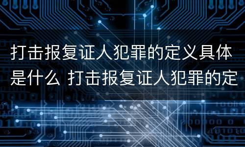 打击报复证人犯罪的定义具体是什么 打击报复证人犯罪的定义具体是什么