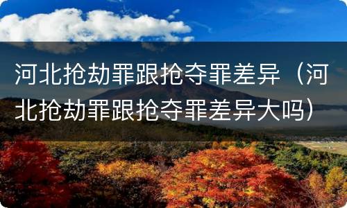 河北抢劫罪跟抢夺罪差异（河北抢劫罪跟抢夺罪差异大吗）