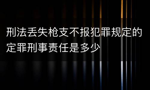 刑法丢失枪支不报犯罪规定的定罪刑事责任是多少